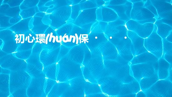 初心環(huán)保，共建綠色家園